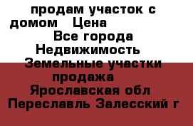 продам участок с домом › Цена ­ 1 200 000 - Все города Недвижимость » Земельные участки продажа   . Ярославская обл.,Переславль-Залесский г.